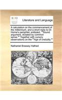 A Calculation on the Commencement of the Millennium, and a Short Reply to Dr. Horne's Pamphlet, Entituled, Sound Argument, Dictated by Common Sense. Together with Cursory Observations on the Age of Credulity.