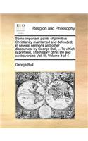 Some important points of primitive Christianity maintained and defended; in several sermons and other discourses: by George Bull, ... To which is prefixed, The history of his life and controversies Vol. III. Volume 3 of 4