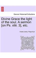 Divine Grace the Light of the Soul. a Sermon [On PS. XLIII. 3], Etc.