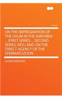 On the Impregnation of the Ovum in the Amphibia ... (First Series ... Second Series, Rev.) and on the Direct Agency of the Spermatozoon