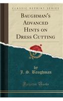 Baughman's Advanced Hints on Dress Cutting (Classic Reprint)