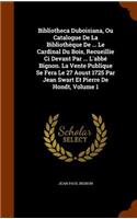 Bibliotheca Duboisiana, Ou Catalogue De La Bibliothèque De ... Le Cardinal Du Bois, Recueillie Ci Devant Par ... L'abbé Bignon. La Vente Publique Se Fera Le 27 Aoust 1725 Par Jean Swart Et Pierre De Hondt, Volume 1