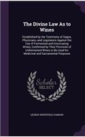 The Divine Law As to Wines: Established by the Testimony of Sages, Physicians, and Legislators Against the Use of Fermented and Intoxicating Wines; Confirmed by Their Provision