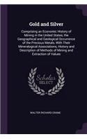 Gold and Silver: Comprising an Economic History of Mining in the United States, the Geographical and Geological Occurrence of the Precious Metals, With Their Mineral