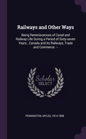 Railways and Other Ways: Being Reminiscences of Canal and Railway Life During a Period of Sixty-seven Years...Canada and its Railways, Trade and Commerce. --