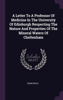Letter To A Professor Of Medicine In The University Of Edinburgh Respecting The Nature And Properties Of The Mineral Waters Of Cheltenham