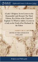 A Lady's Religion. in Two Letters to the Honourable Lady Howard. the Third Edition. by a Divine of the Church of England. to Which Is Added, a Letter to a Lady on the Death of Her Husband, by the Editor