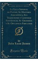 La Villa Imperial de PotosÃ­, Su Historia AnecdÃ³tica, Sus Tradiciones Y Leyendas FantÃ¡sticas, Su Grandeza Y Su Opulencia Fabulosas (Classic Reprint)