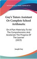 Guy's Tutors Assistant or Complete School Arithmetic: On a Plan Materially to Aid the Comprehension, and Accelerate the Progress of the Learner (1823)