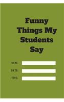 Funny Things My Students Say TIME DATE NAME