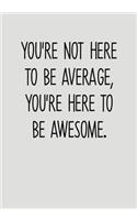 You're Not Here To Be Average, You're Here To Be Awesome