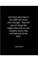 but those who hope in the LORD will renew their strength. They will soar on wings like eagles; they will run and not grow weary, they will walk and not be faint. Isaiah 40