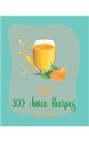 Hello! 300 Juice Recipes: Best Juice Cookbook Ever For Beginners [Book 1]