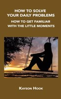 How to Solve Your Daily Problems: How to Get Familiar with the Little Moments