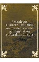 A Catalogue of Scarce Pamphlets on the Election and Administration of Abraham Lincoln
