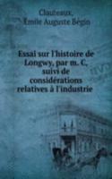 Essai sur l'histoire de Longwy, par m. C, suivi de considerations relatives a l'industrie .