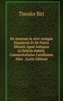De Amorum in Arte Antiqua Simulacris Et De Pueris Minutis Apud Antiquos in Deliciis Habitis Commentariolus Catullianus Alter . (Latin Edition)