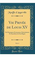 Vie Privée de Louis XV, Vol. 4: Ou Principaux Événemens, Particularités Et Anecdotes de Son Regne (Classic Reprint)