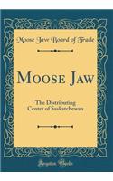 Moose Jaw: The Distributing Center of Saskatchewan (Classic Reprint)