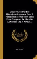 Conjectures Sur Les Mémoires Originaux Dont Il Paroit Que Moyse S'est Servi Pour Composer Le Livre De La Genèse [By J. Astruc.].