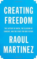 Creating Freedom: The Lottery of Birth, the Illusion of Consent, and the Fight for Our Future: The Lottery of Birth, the Illusion of Consent, and the Fight for Our Future