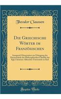 Die Griechische WÃ¶rter Im FranzÃ¶sischen: Inaugural-Dissertation Zur Erlangung Der DoctorwÃ¼rde Der Philosophischen FakultÃ¤t Der Kgl; Christian-Albrechts-UniversitÃ¤t Zu Kiel (Classic Reprint)