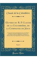 Oeuvres Du R. P. Claude de la Colombiï¿½re, de la Compagnie de Jï¿½sus, Vol. 5: Contenant Ses Sermons Prï¿½chï¿½s Devant S. A. R. Madame La Duchesse d'Yorck, Ses Rï¿½flexions Chrï¿½tiennes Sur Divers Sujets de Piï¿½tï¿½, Ses Mï¿½ditations Sur La Pa: Contenant Ses Sermons Prï¿½chï¿½s Devant S. A. R. Madame La Duchesse d'Yorck, Ses Rï¿½flexions Chrï¿½tiennes Sur Divers Sujets de Piï¿½tï¿½, Ses Mï¿