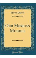 Our Mexican Muddle (Classic Reprint)