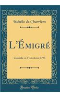 L'Émigré: Comédie en Trois Actes; 1793 (Classic Reprint)