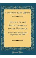 Report of the State Librarian to the Governor: For the Two Years Ended September 30, 1908 (Classic Reprint)