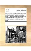 The Bill, Intituled, an ACT for the Relief, Imployment and Settlement of the Poor, ... and Also the Bill, Intituled, an ACT for the Further and [Sic] Relief, Imployment and Maintenance of the Poor: (English)