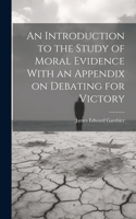 Introduction to the Study of Moral Evidence With an Appendix on Debating for Victory