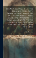 The New Testament ... in the Original Greek, With Introductions and Notes by C. Wordsworth. [With] Index [By J. Twycross]. 5Th (New) Vols. [In 5 Pt. Pt.1, the Gospels, Is of the 6Th Ed. Wanting the Title-Leaves of Pt.2,4,5]; Edition 2