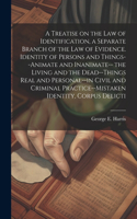 A Treatise on the law of Identification, a Separate Branch of the law of Evidence. Identity of Persons and Things--animate and Inanimate-- the Living and the Dead--things Real and Personal--in Civil and Criminal Practice--mistaken Identity, Corpus