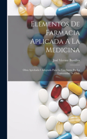 Elementos De Farmacia Aplicada A La Medicina: Obra Aprobada I Adoptada Para La Enseñanza Por La Universidad De Chile