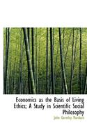 Economics as the Basis of Living Ethics; A Study in Scientific Social Philosophy