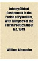 Johnny Gibb of Gushetneuk in the Parish of Pyketillim, with Glimpses of the Parish Politics about A.D. 1843