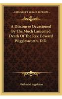 Discourse Occasioned by the Much Lamented Death of the REV. Edward Wigglesworth, D.D.