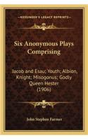 Six Anonymous Plays Comprising: Jacob and Esau; Youth; Albion, Knight; Misogonus; Godly Queen Hester (1906)(English)