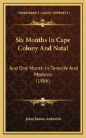 Six Months In Cape Colony And Natal: And One Month In Tenerife And Madeira (1886)