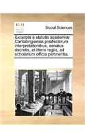 Excerpta È Statutis Academiæ Cantabrigiensis Præfectorum Interpretationibus, Senatus Decretis, Et Literis Regiis, Ad Scholarium Officia Pertinentia.