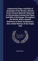 Commercial Paper And Bills of Exchange of the World; a Review of the General Methods Observed in Discounting Commercial Paper And Bills of Exchange Throughout the World, With a Special Reference to Bank Acceptances, Also a Brief History of the Orig