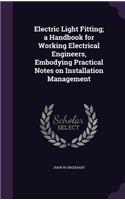 Electric Light Fitting; a Handbook for Working Electrical Engineers, Embodying Practical Notes on Installation Management: (English)