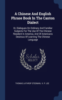 A Chinese And English Phrase Book In The Canton Dialect: Or, Dialogues On Ordinary And Familiar Subjects For The Use Of The Chinese Resident In America, And Of Americans Desirous Of Learning The Chinese La