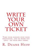 Write Your Own Ticket: Turn your passion into your profession, and do work you love - on your own terms