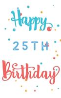 Happy 25th Birthday: 25th Birthday Gift / Journal / Notebook / Diary / Unique Greeting & Birthday Card Alternative