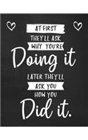 At First They'll Ask Why You're Doing It Later They'll Ask You How You Did It