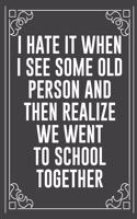 I Hate It When I See Some Old Person and Then Realize We Went to School Together: Funny Blank Lined Ofiice Journals For Friend or Coworkers