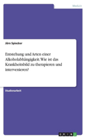 Entstehung und Arten einer Alkoholabhängigkeit. Wie ist das Krankheitsbild zu therapieren und intervenieren?