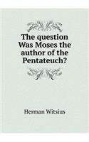 The Question Was Moses the Author of the Pentateuch?